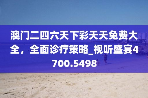 澳门二四六天下彩天天免费大全，全面诊疗策略_视听盛宴4700.5498