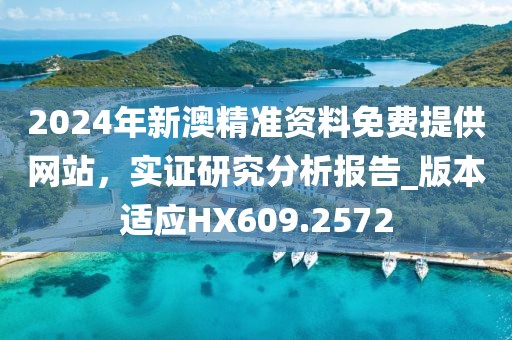 2024年新澳精准资料免费提供网站，实证研究分析报告_版本适应HX609.2572