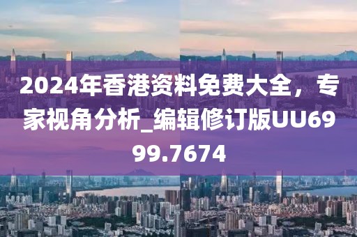 2024年香港资料免费大全，专家视角分析_编辑修订版UU6999.7674