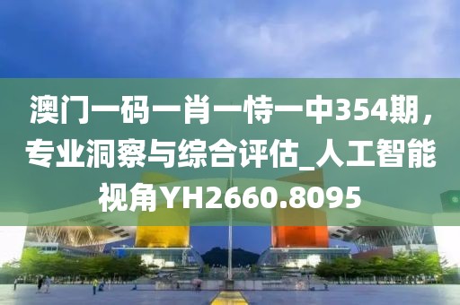 澳门一码一肖一恃一中354期，专业洞察与综合评估_人工智能视角YH2660.8095