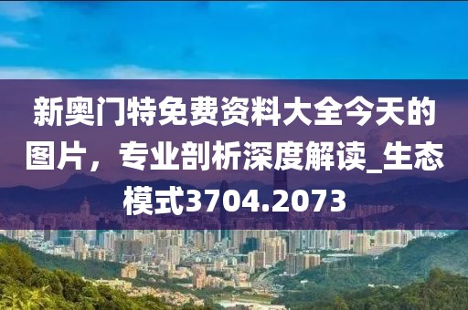 新奥门特免费资料大全今天的图片，专业剖析深度解读_生态模式3704.2073