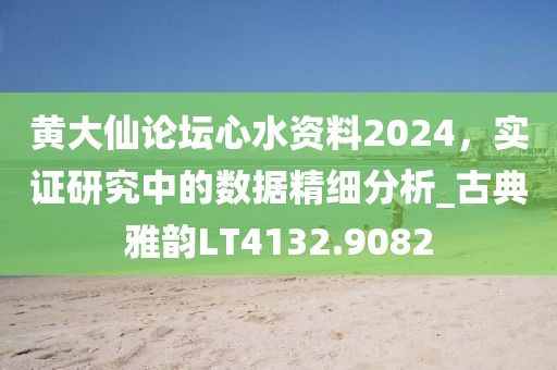 黄大仙论坛心水资料2024，实证研究中的数据精细分析_古典雅韵LT4132.9082