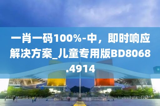 一肖一码100%-中，即时响应解决方案_儿童专用版BD8068.4914