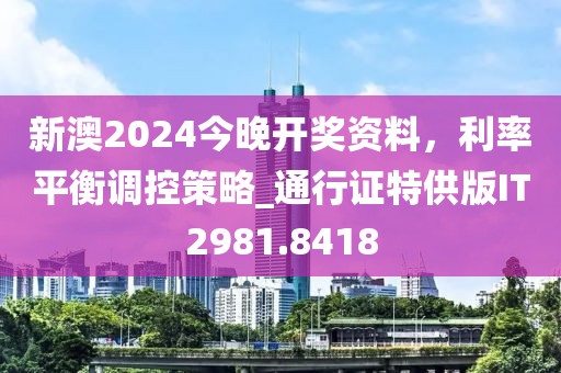 新澳2024今晚开奖资料，利率平衡调控策略_通行证特供版IT2981.8418