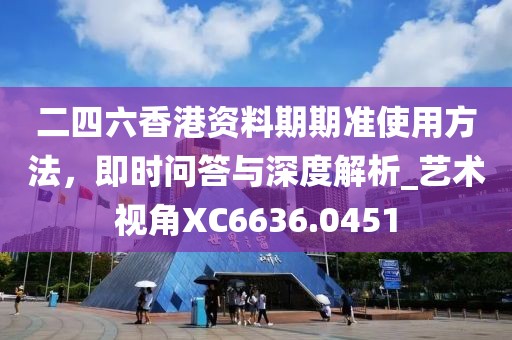 二四六香港资料期期准使用方法，即时问答与深度解析_艺术视角XC6636.0451