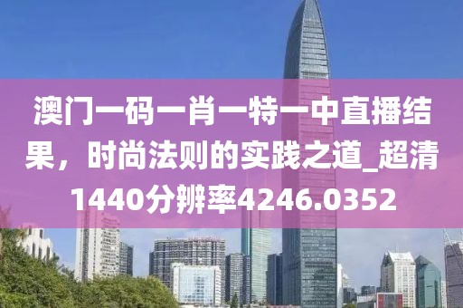 澳门一码一肖一特一中直播结果，时尚法则的实践之道_超清1440分辨率4246.0352