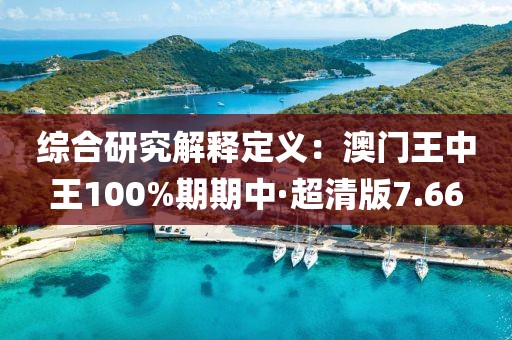 综合研究解释定义：澳门王中王100%期期中·超清版7.66