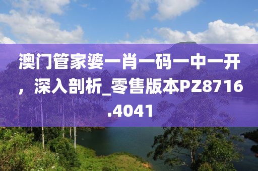 澳门管家婆一肖一码一中一开，深入剖析_零售版本PZ8716.4041