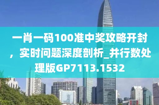 一肖一码100准中奖攻略开封，实时问题深度剖析_并行数处理版GP7113.1532