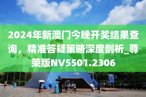 2024年新澳门今晚开奖结果查询，精准答疑策略深度剖析_尊荣版NV5501.2306