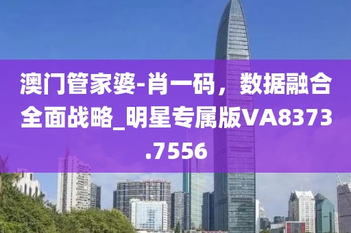 澳门管家婆-肖一码，数据融合全面战略_明星专属版VA8373.7556