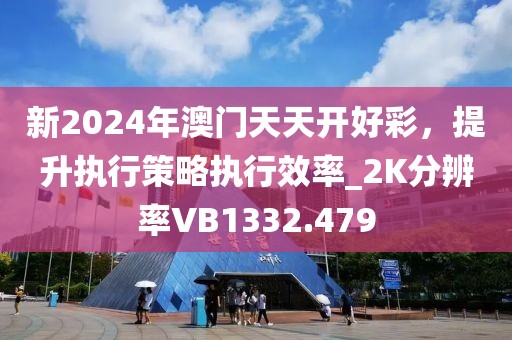 新2024年澳门天天开好彩，提升执行策略执行效率_2K分辨率VB1332.479