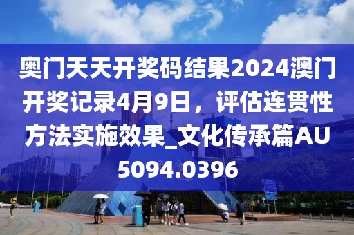 奥门天天开奖码结果2024澳门开奖记录4月9日，评估连贯性方法实施效果_文化传承篇AU5094.0396