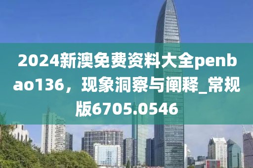 2024新澳免费资料大全penbao136，现象洞察与阐释_常规版6705.0546