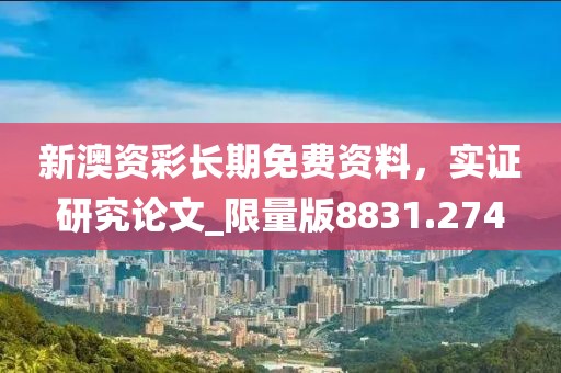 新澳资彩长期免费资料，实证研究论文_限量版8831.274