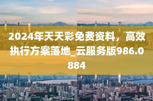 2024年天天彩免费资料，高效执行方案落地_云服务版986.0884