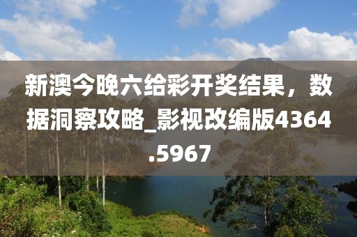 新澳今晚六给彩开奖结果，数据洞察攻略_影视改编版4364.5967