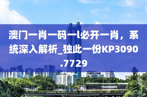 澳门一肖一码一l必开一肖，系统深入解析_独此一份KP3090.7729