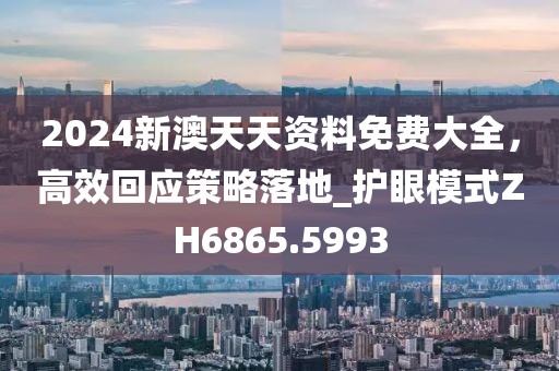 2024新澳天天资料免费大全，高效回应策略落地_护眼模式ZH6865.5993