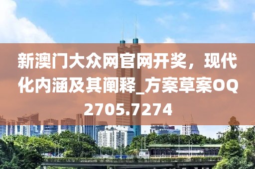 新澳门大众网官网开奖，现代化内涵及其阐释_方案草案OQ2705.7274