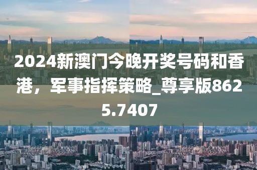 2024新澳门今晚开奖号码和香港，军事指挥策略_尊享版8625.7407