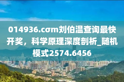 014936.cσm刘伯温查询最快开奖，科学原理深度剖析_随机模式2574.6456