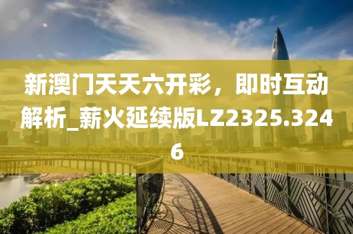 新澳门天天六开彩，即时互动解析_薪火延续版LZ2325.3246