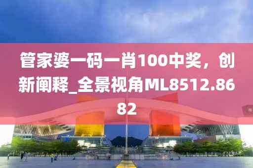 管家婆一码一肖100中奖，创新阐释_全景视角ML8512.8682