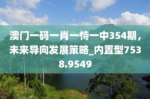 澳门一码一肖一恃一中354期，未来导向发展策略_内置型7538.9549