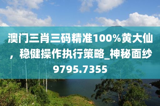 澳门三肖三码精准100%黄大仙，稳健操作执行策略_神秘面纱9795.7355