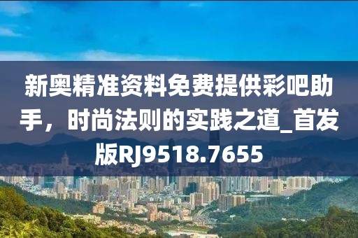 新奥精准资料免费提供彩吧助手，时尚法则的实践之道_首发版RJ9518.7655