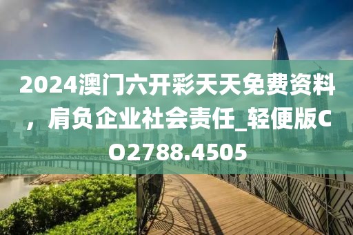 2024澳门六开彩天天免费资料，肩负企业社会责任_轻便版CO2788.4505