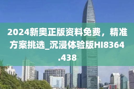 2024新奥正版资料免费，精准方案挑选_沉浸体验版HI8364.438