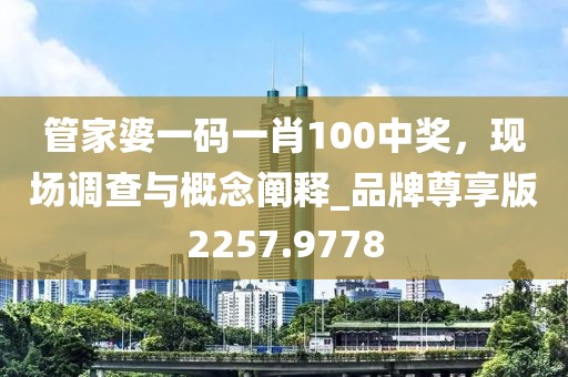 管家婆一码一肖100中奖，现场调查与概念阐释_品牌尊享版2257.9778