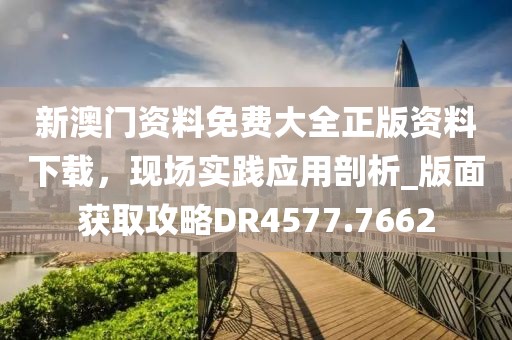 新澳门资料免费大全正版资料下载，现场实践应用剖析_版面获取攻略DR4577.7662