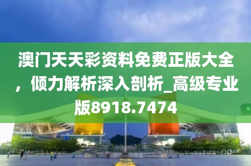 澳门天天彩资料免费正版大全，倾力解析深入剖析_高级专业版8918.7474