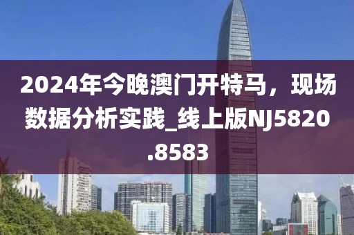 2024年今晚澳门开特马，现场数据分析实践_线上版NJ5820.8583