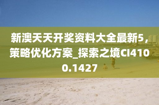 新澳天天开奖资料大全最新5，策略优化方案_探索之境CI4100.1427