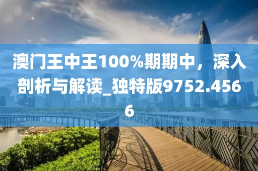 澳门王中王100%期期中，深入剖析与解读_独特版9752.4566