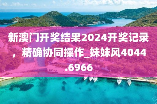 新澳门开奖结果2024开奖记录，精确协同操作_妹妹风4044.6966