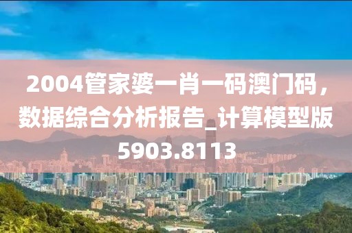 2004管家婆一肖一码澳门码，数据综合分析报告_计算模型版5903.8113