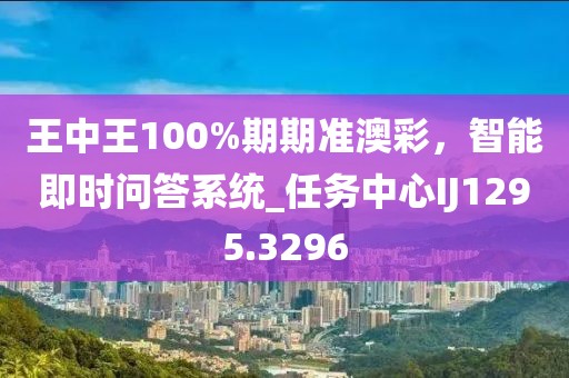 王中王100%期期准澳彩，智能即时问答系统_任务中心IJ1295.3296