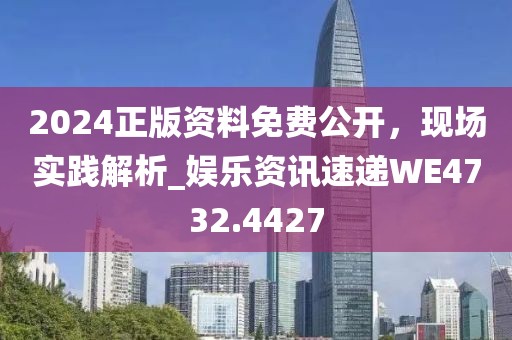 2024正版资料免费公开，现场实践解析_娱乐资讯速递WE4732.4427