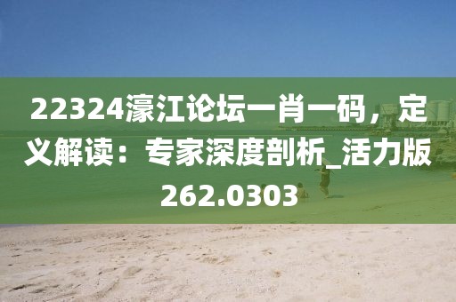 22324濠江论坛一肖一码，定义解读：专家深度剖析_活力版262.0303