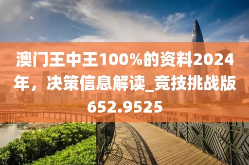 澳门王中王100%的资料2024年，决策信息解读_竞技挑战版652.9525