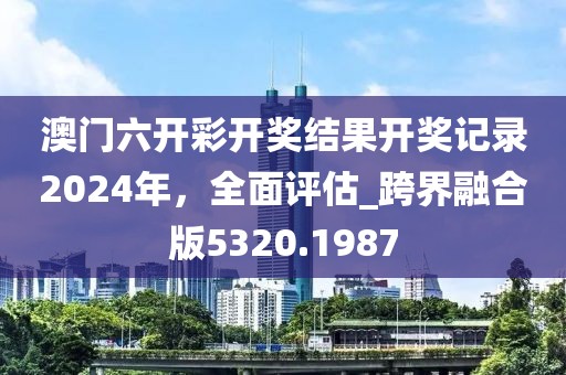 澳门六开彩开奖结果开奖记录2024年，全面评估_跨界融合版5320.1987