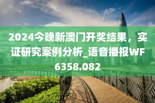 2024今晚新澳门开奖结果，实证研究案例分析_语音播报WF6358.082