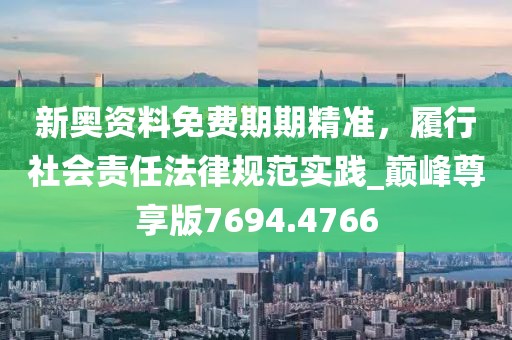 新奥资料免费期期精准，履行社会责任法律规范实践_巅峰尊享版7694.4766