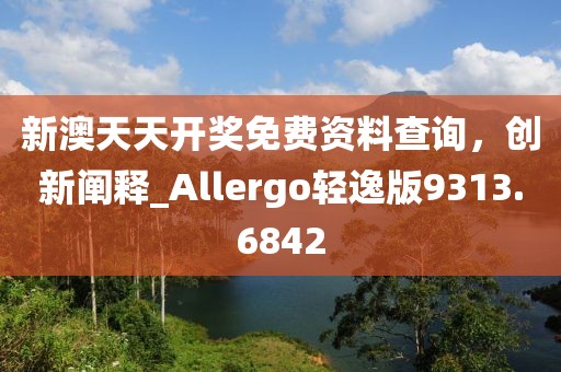 新澳天天开奖免费资料查询，创新阐释_Allergo轻逸版9313.6842