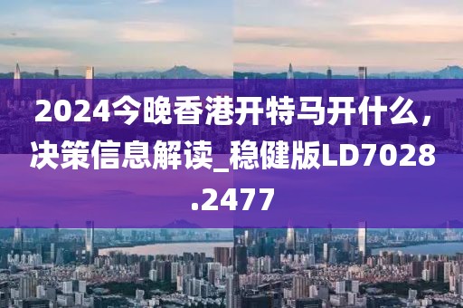 2024今晚香港开特马开什么，决策信息解读_稳健版LD7028.2477